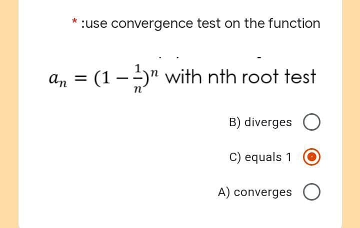 * :use convergence test on the function
an = (1-¹)" with nth root test
n
B) diverges
C) equals 1
A) converges O