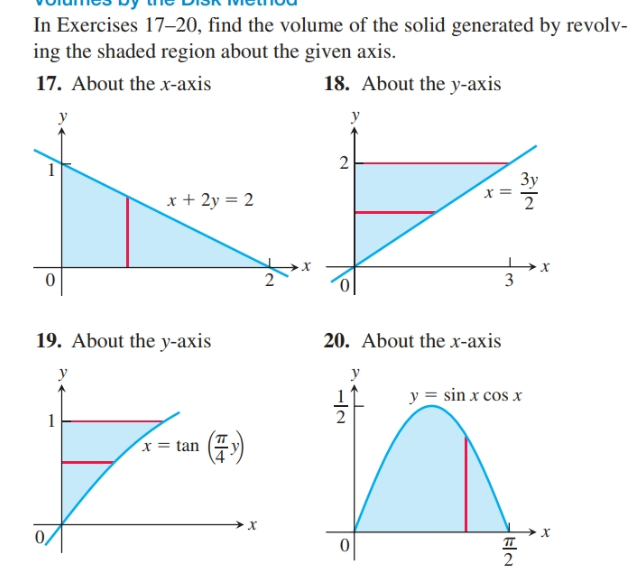 In Exercises 17–20, find the volume of the solid generated by revolv-
ing the shaded region about the given axis.
18. About the y-axis
17. About the x-axis
Зу
x + 2y = 2
3
19. About the y-axis
20. About the x-axis
y
y = sin x cos x
2
1
x = tan
2
