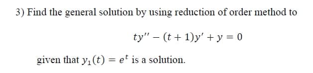 3) Find the general solution by using reduction of order method to
ty" – (t + 1)y' + y = 0
given that y, (t) = et is a solution.
