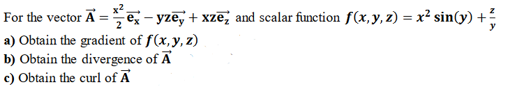 For the vector A =
2
x2.
ex - yze, + xze, and scalar function f(x,y, z) = x² sin(y) +
a) Obtain the gradient of f(x,y, z)
b) Obtain the divergence of A
c) Obtain the curl of A
