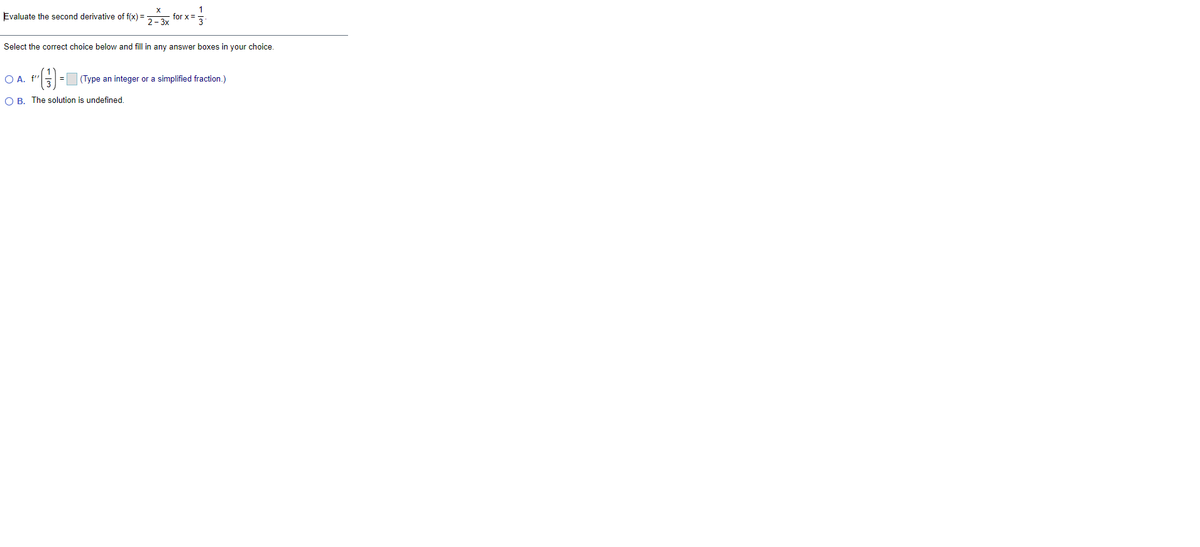 Evaluate the second derivative of f(x) =
for x=
Select the correct choice below and fill in any answer boxes in your choice.
OA.
f"= (Type an integer or a simplified fraction.)
O B. The solution is undefined.
