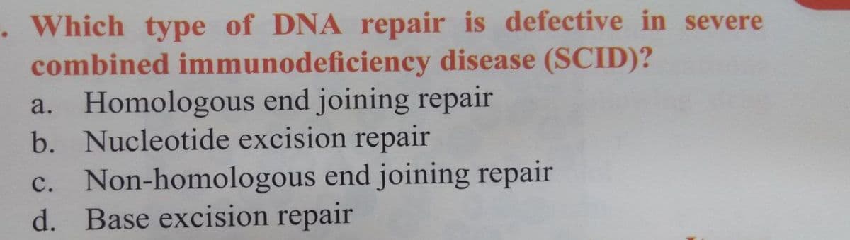 . Which type of DNA repair is defective in severe
combined immunodeficiency disease (SCID)?
a. Homologous end joining repair
b. Nucleotide excision repair
c. Non-homologous end joining repair
d. Base excision repair
