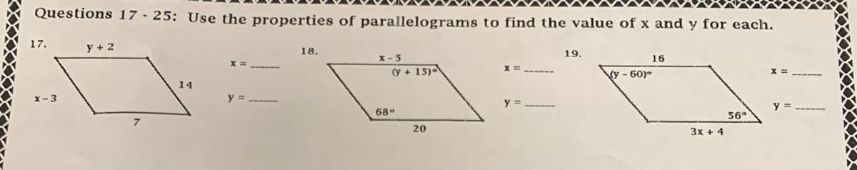 Questions 17-25: Use the properties of parallelograms to find the value of x and y for each.
17.
y + 2
14
18.
x-5
(+15)
68°
20
19.
(y-60)°
16
3x + 4
56°