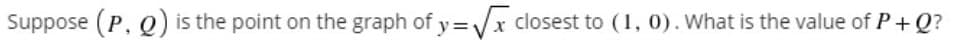 Suppose (P, Q) is the point on the graph of y=Vx closest to (1, 0). What is the value of P+ Q?
