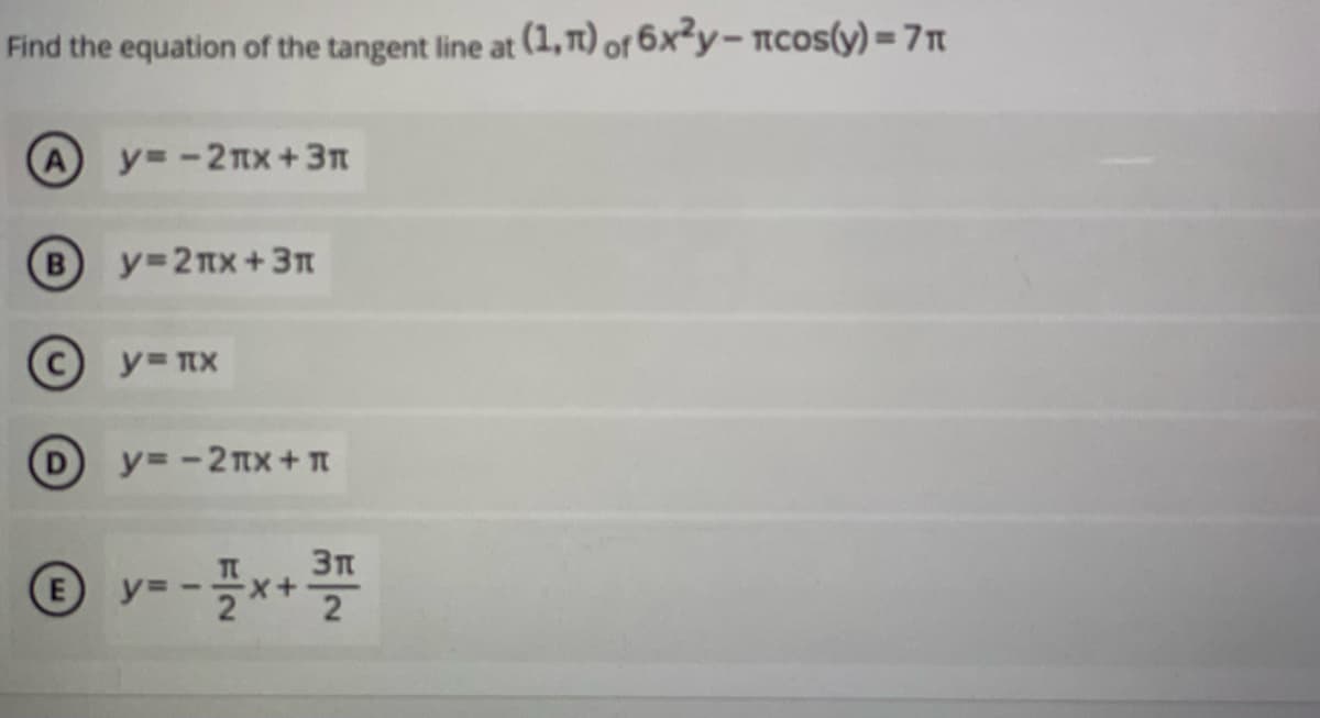 Find the equation of the tangent line at (1, T1) of 6x²y- ncos(y) = 7n
%3D
y= -2nx+3n
y=2nx+3T
y=-2nx+
y= -*+
E
2
