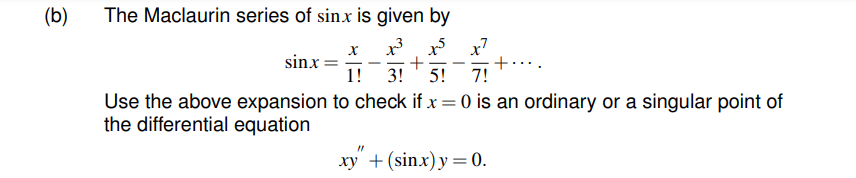 (b)
The Maclaurin series of sinx is given by
x x r x7
+
1! 3!' 5!
sinx =
+..
7!
Use the above expansion to check if x = 0 is an ordinary or a singular point of
the differential equation
xy + (sinx)y = 0.
