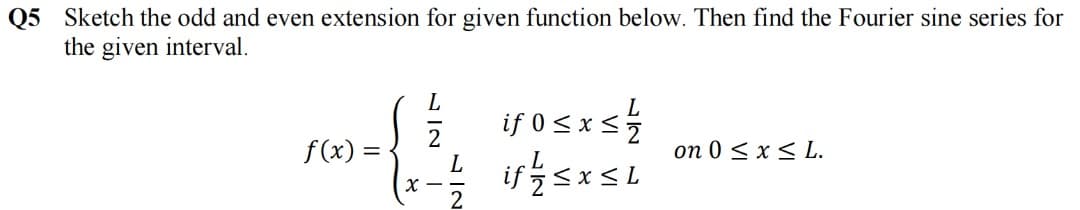 Q5 Sketch the odd and even extension for given function below. Then find the Fourier sine series for
the given interval.
L.
if 0 sx s
f(x) =
on 0 < x < L.
L
X -
/27
