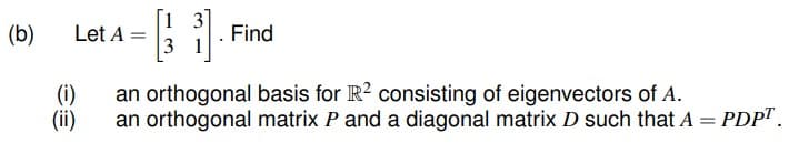 (b)
Let A =
3
Find
(i)
an orthogonal basis for R? consisting of eigenvectors of A.
(ii)
an orthogonal matrix P and a diagonal matrix D such that A = PDP".
