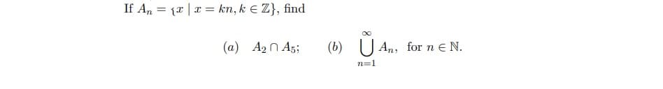 If An = (x | x = kn, k E Z}, find
(a) A2 n A5;
(b)
U An, for n E N.
n=1
