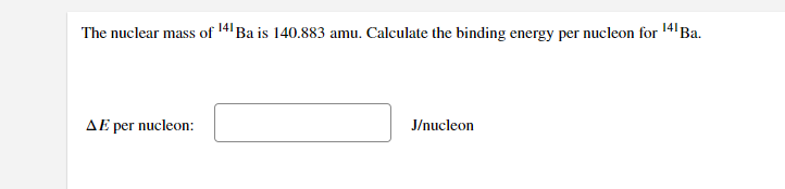 The nuclear mass of 14 Ba is 140.883 amu. Calculate the binding energy per nucleon for 141B..
AE per nucleon:
J/nucleon
