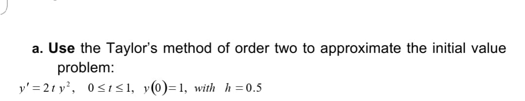 a. Use the Taylor's method of order two to approximate the initial value
problem:
y' = 2t y', 0<t<1, y(0)=1, with h=0.5
