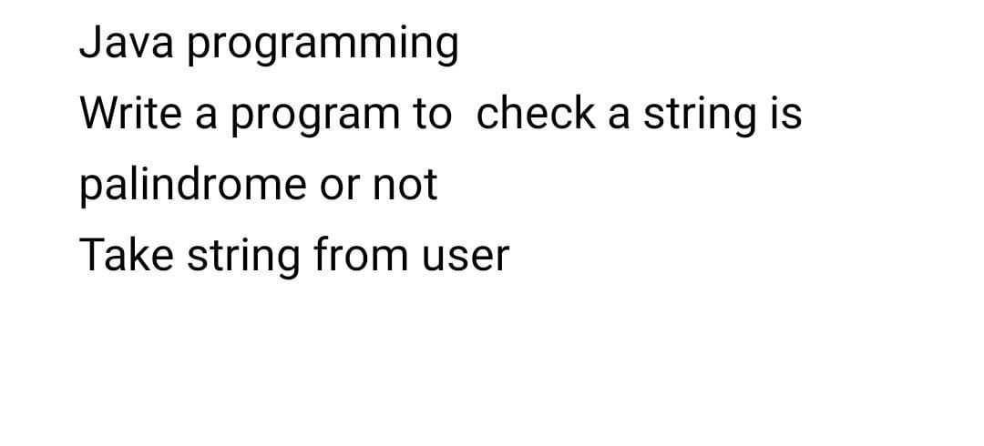 Java programming
Write a program to check a string is
palindrome or not
Take string from user

