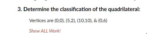 3. Determine the classification of the quadrilateral:
Vertices are (0,0), (5,2), (10,10), & (0,6)
Show ALL Work!
