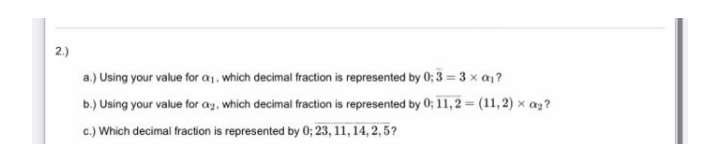 2.)
a.) Using your value for a1. which decimal fraction is represented by 0; 3 = 3 x a1?
b.) Using your value for ag, which decimal fraction is represented by 0; 11, 2 = (11,2) x az?
c.) Which decimal fraction is represented by 0; 23, 11, 14, 2, 5?
