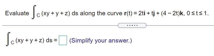 Evaluate
(xy + y + z) ds along the curve r(t) = 2ti + tj + (4 – 2t)k, 0 <t<1.
(xy + y +z) ds =
(Simplify your answer.)
