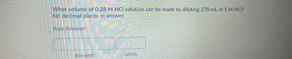 What volume of 0.28 M HCI solution can be made by diluting 270 mL of 5 M HCI?
No decimal places in answer.
Your Answer:
Answer
units
