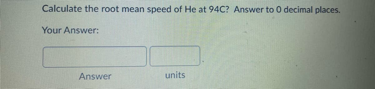 Calculate the root mean speed of He at 94C? Answer to 0 decimal places.
Your Answer:
Answer
units
