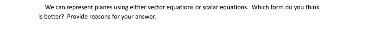 We can represent planes using either vector equations or scalar equations. Which form do you think
is better? Provide reasons for your answer.