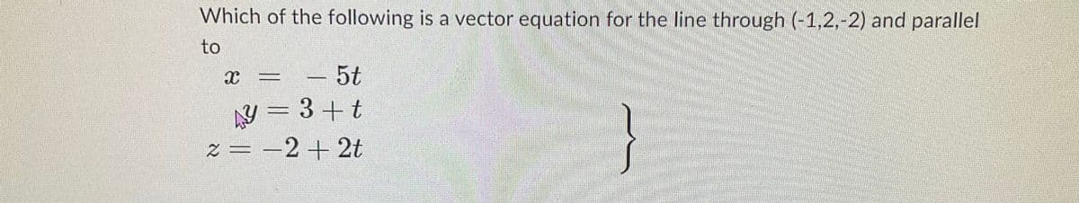 Which of the following is a vector equation for the line through (-1,2,-2) and parallel
to
X
M
5t
y=3+t
2 = −2+2t