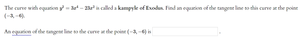The curve with equation y = 3x“ – 23x² is called a kampyle of Exodus. Find an equation of the tangent line to this curve at the point
(-3, –6).
An equation of the tangent line to the curve at the point (-3, –6) is
