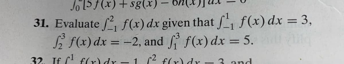 Jo15 F(x)+ sg(x)
31. Evaluate , f(x) dx given that f(x) dx = 3,
L f(x)dx = -2, and f(x) dx = 5.
%3D
32. If ( f(r) dr – 1. (2 flr)dr.
3. and
