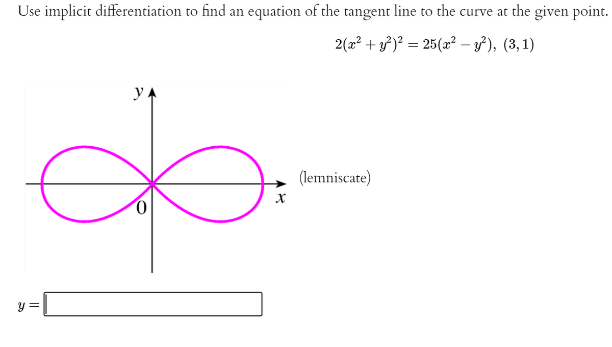 Use implicit differentiation to find an equation of the tangent line to the curve at the given point.
2(a2 + y)² = 25(æ² – 3} ), (3, 1)
y
(lemniscate)
y =
