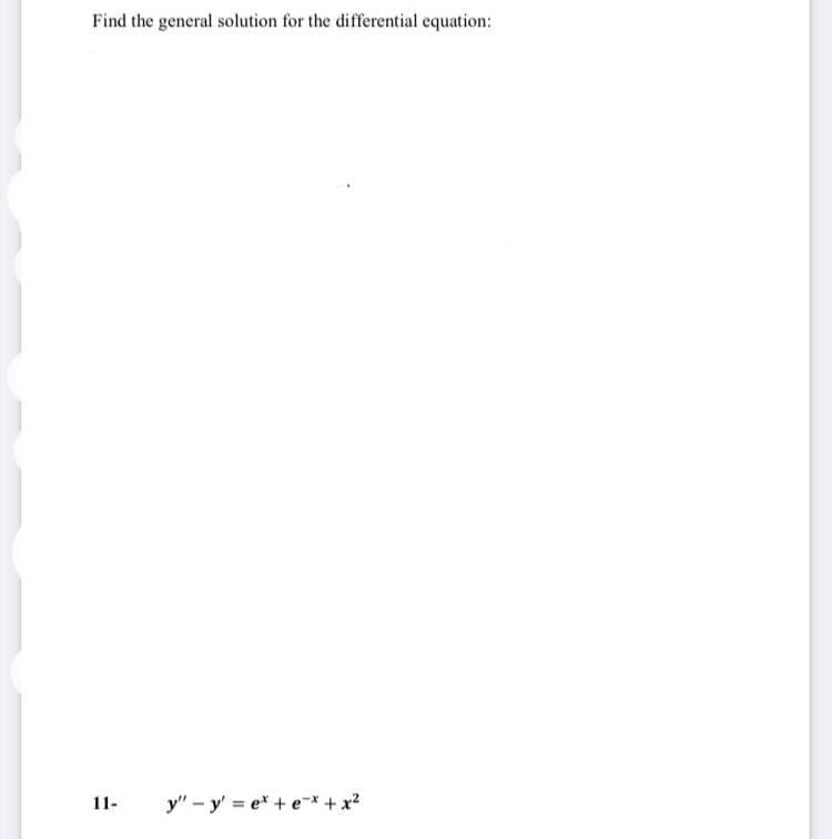 Find the general solution for the differential equation:
11-
y" – y' = e* + e* + x?
