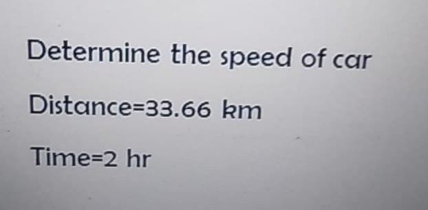 Determine the speed of car
Distance-33.66 km
Time=2 hr