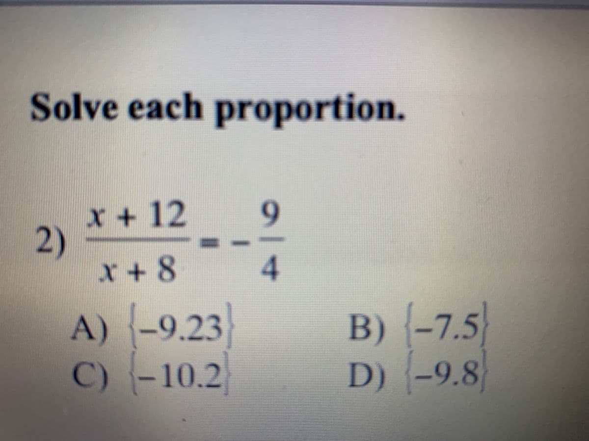 Solve each proportion.
оро
X + 12
2)
x + 8
A) -9.23
C)-10.2
B) -7.5
D) -9.8
9/4
3D
