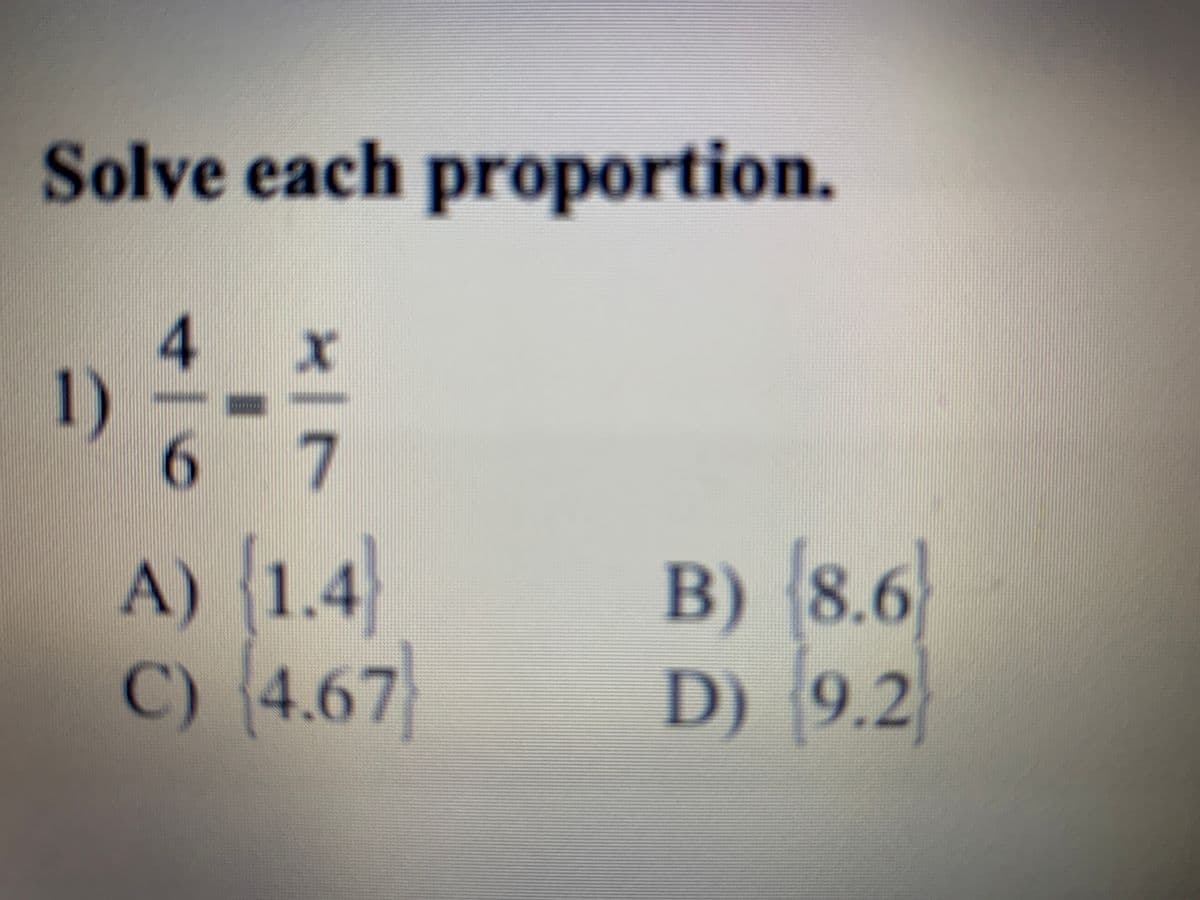Solve each proportion.
4
1)
6
7
A) 1.4
C) (4.67
B) 8.6
D) 9.2
