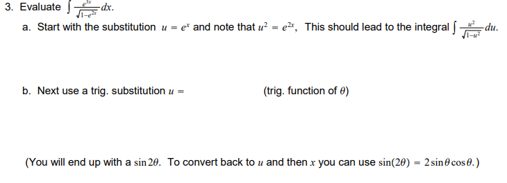 Evaluate
"xp-
a. Start with the substitution u = e* and note that u² = e*, This should lead to the integral [
-du.
b. Next use a trig. substitution u =
(trig. function of 0)
(You will end up with a sin 20. To convert back to u and then x you can use sin(28) = 2sin@ cos0.)
