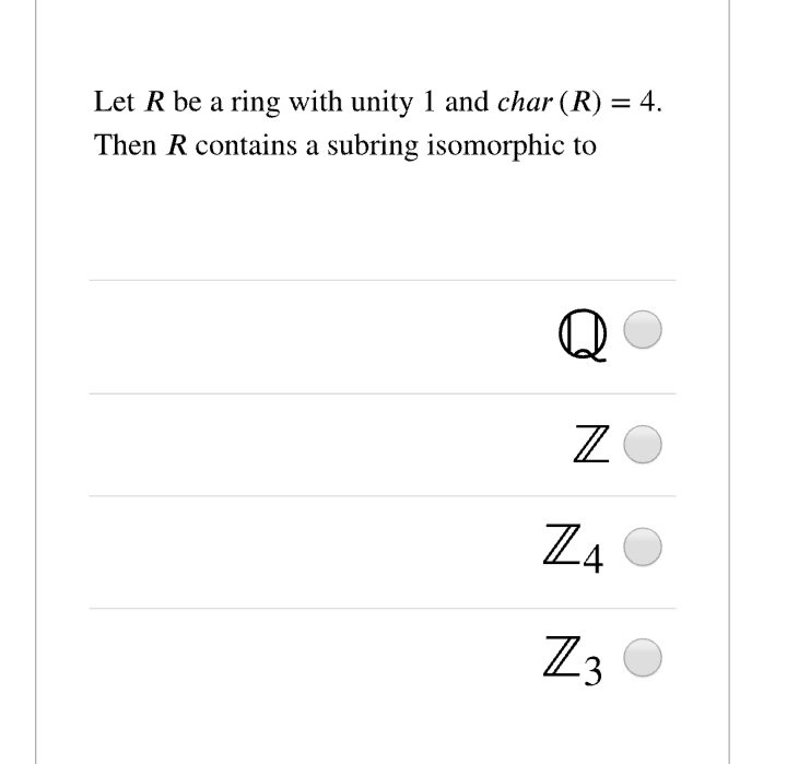Let R be a ring with unity 1 and char (R) = 4.
Then R contains a subring isomorphic to
Q
ZO
Z4
23
