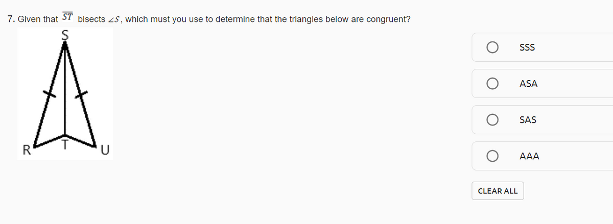 7. Given that ST bisects 2S, which must you use to determine that the triangles below are congruent?
SS
ASA
SAS
R
AAA
CLEAR ALL
