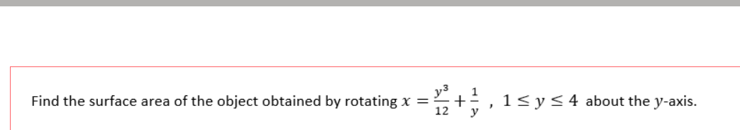 Find the surface area of the object obtained by rotating x =
12
1< y<4 about the y-axis.
y
