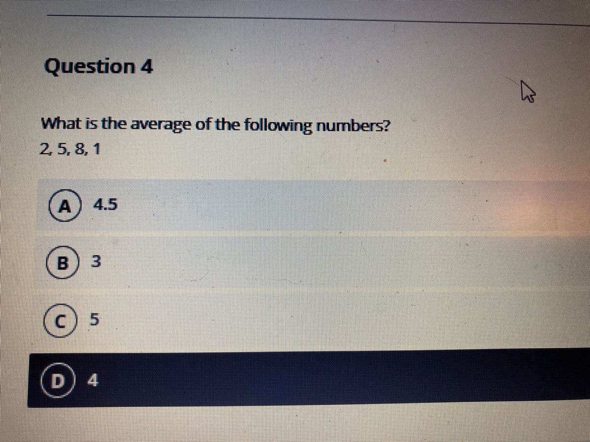 Question 4
What is the average of the following numbers?
2, 5, 8, 1
A 4.5
B
3
Ⓒ 5
D
4
h