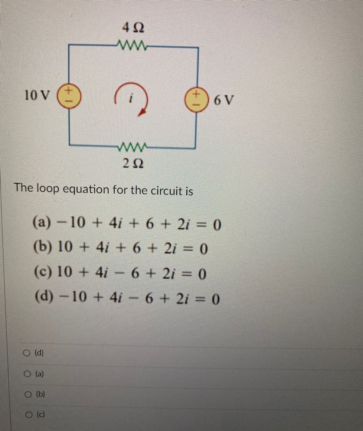 10 V
O (d)
O (a)
+
www
252
The loop equation for the circuit is
O (b)
402
www
O (c)
i
(a)-10 + 4i + 6 + 2i = 0
(b) 10 + 4i + 6 + 2i = 0
(c) 10+4i-6+2i = 0
(d) -10 + 4i - 6+2i = 0
1+
6 V