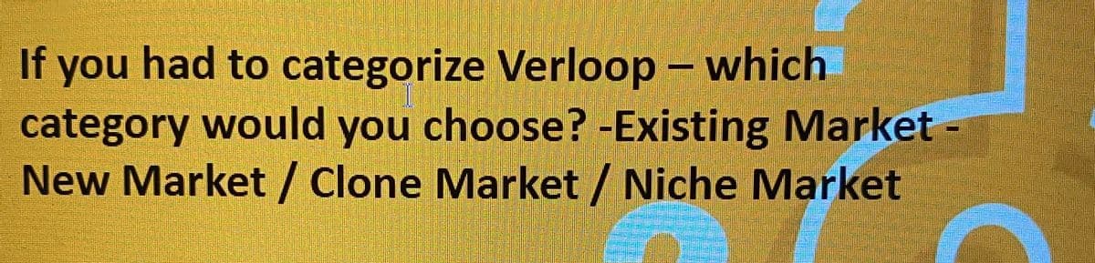 If you had to categorize Verloop - which
category would you choose? -Existing Market
New Market / Clone Market / Niche Market