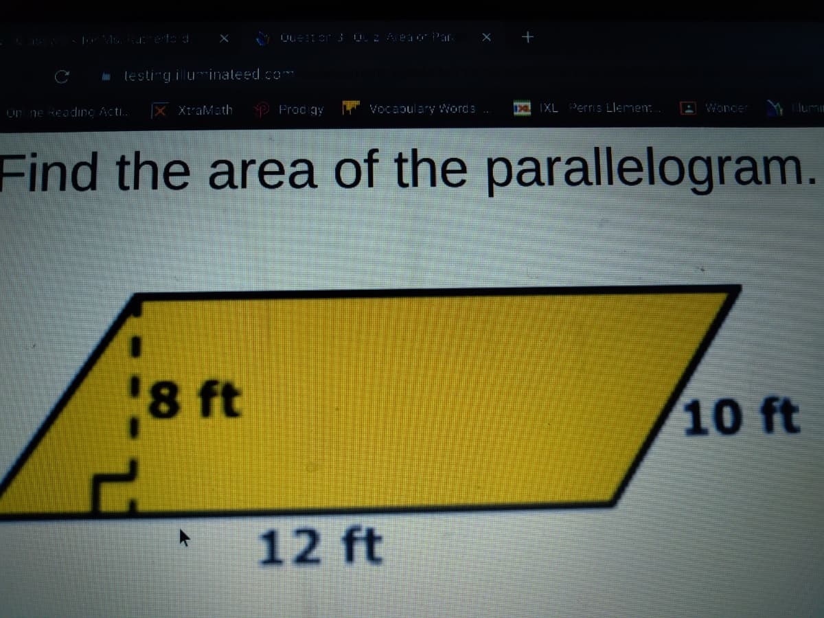 lesting.illuminateed.com
Un ne Readino Acti.
X XtraMath
P Froc gy
T Vocaoulary Words .
IXL Perris Llemen
A Wonder
lumi
Find the area of the parallelogram.
8 ft
10 ft
12 ft
