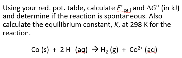 calculate the equilibrium constant, K, at 298 K for the
reaction.
Co (s) + 2 H* (aq) → H2 (g) + Co2+ (aq)
