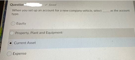 Questior.
Saved
When you set up an account for a new company vehicle, select
as the account
type.
Equity
Property, Plant and Equipment
Current Asset
Expense
