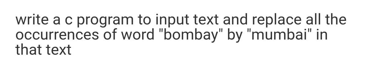write a c program to input text and replace all the
occurrences of word "bombay" by "mumbai" in
that text
