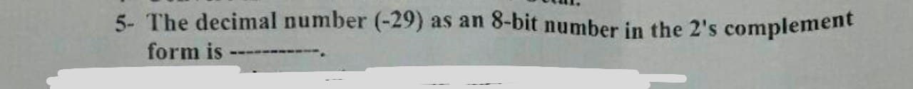 5- The decimal number (-29) as an 8-bit number in the 2's complement
form is
---
