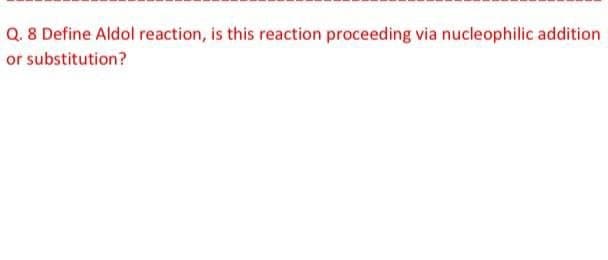 Q. 8 Define Aldol reaction, is this reaction proceeding via nucleophilic addition
or
substitution?