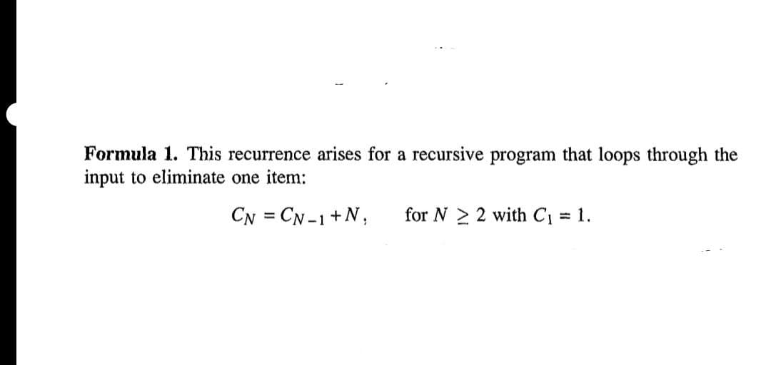 Formula 1. This recurrence arises for a recursive program that loops through the
input to eliminate one item:
CN = CN-1 +N, for N22 with C₁ = 1.