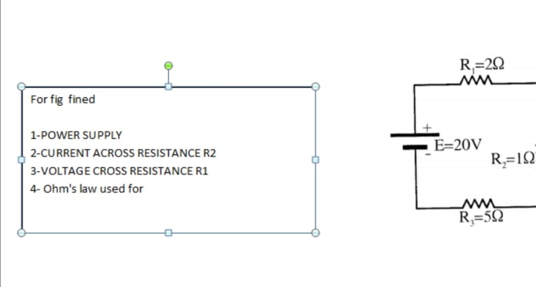 R,=22
For fig fined
1-POWER SUPPLY
E=20V
2-CURRENT ACROSS RESISTANCE R2
R,=lQ
3-VOLTAGE CROSS RESISTANCE R1
4- Ohm's law used for
R;=52
