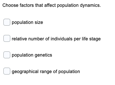 Choose factors that affect population dynamics.
| population size
| relative number of individuals per life stage
| population genetics
geographical range of population
