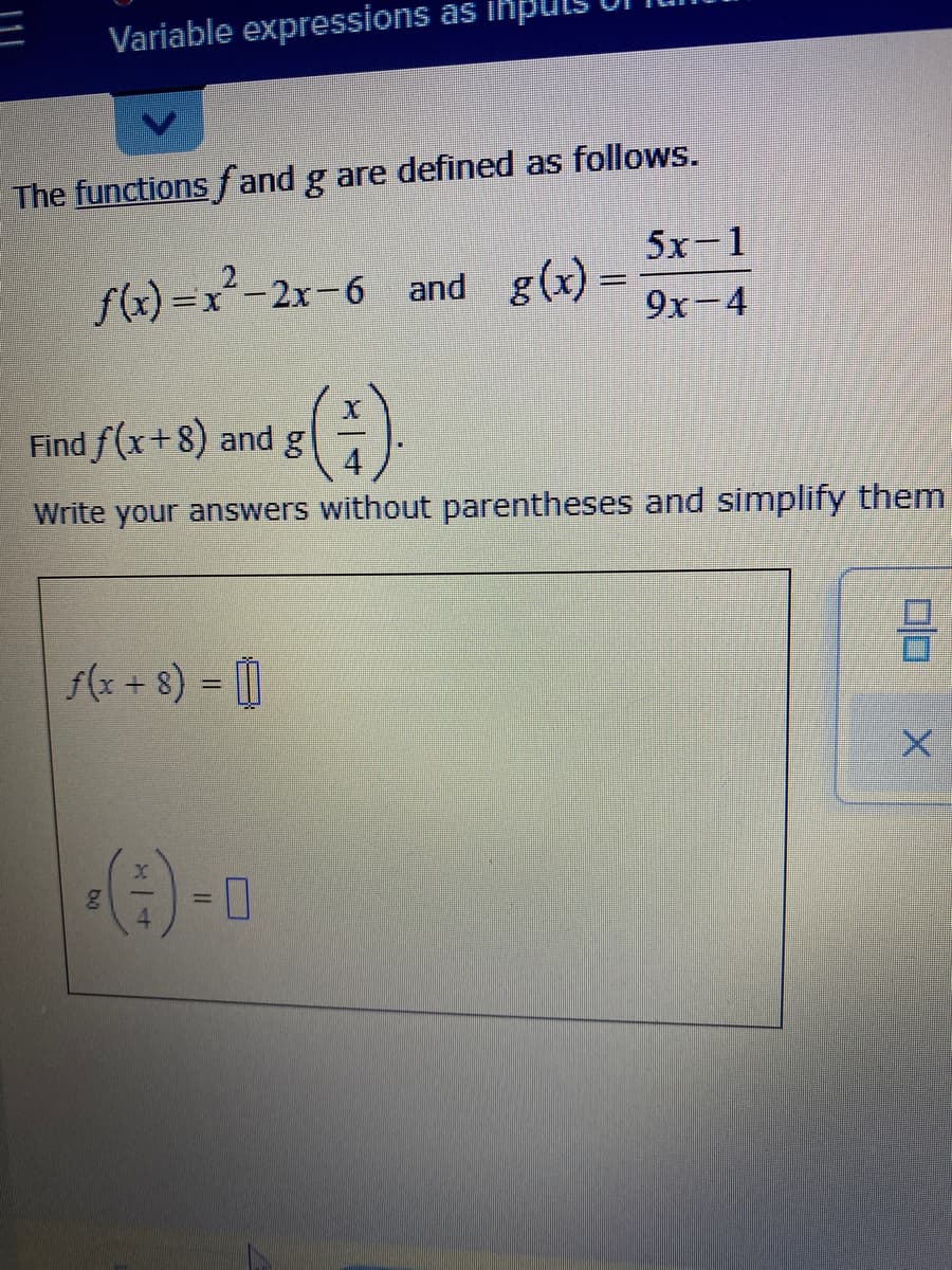 Variable expressions as ihpl
The functions f and g are defined as follows.
5х-1
2
f(x) =x-2x-6 and g(x)
9x-4
(€)
Find f(x+8) and g
Write your answers without parentheses and simplify them
f(x + 8) = [)
%3D
%3D
x1
ba
