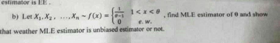 estimator is EE
1<x<0
b) Let X₁, X₂, ...X₁ -f(x) = {
0
e. W.
that weather MLE estimator is unbiased estimator or not.
find MLE estimator of 0 and show