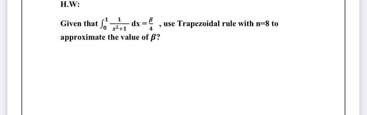 H.W:
Given that
+1
1 dx=, use Trapezoidal rule with n=8 to
4
approximate the value of ß?