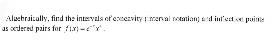 Algebraically, find the intervals of concavity (interval notation) and inflection points
as ordered pairs for f(x)= e¯*x*.
